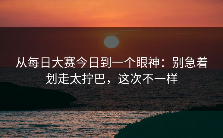从每日大赛今日到一个眼神：别急着划走太拧巴，这次不一样