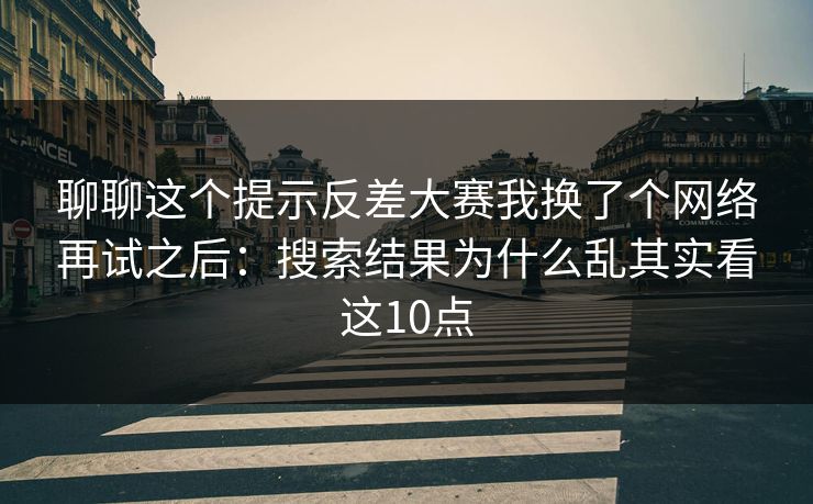聊聊这个提示反差大赛我换了个网络再试之后：搜索结果为什么乱其实看这10点