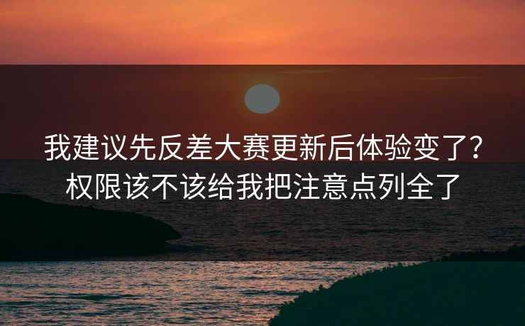 我建议先反差大赛更新后体验变了？权限该不该给我把注意点列全了
