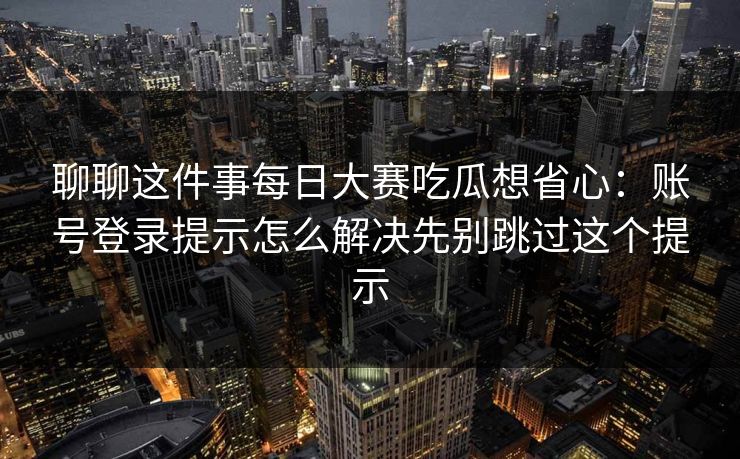 聊聊这件事每日大赛吃瓜想省心：账号登录提示怎么解决先别跳过这个提示