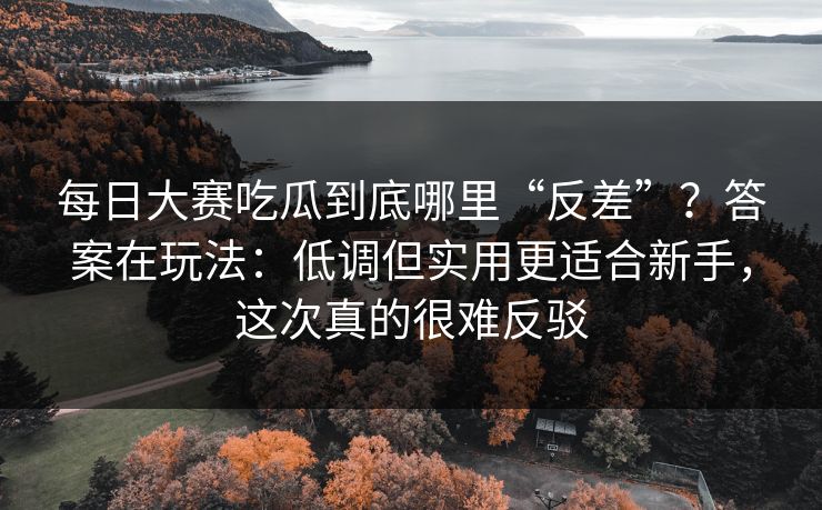 每日大赛吃瓜到底哪里“反差”?答案在玩法:低调但实用更适合新手,这次真的很难反驳 每日大赛吃瓜到底哪里“反差”?答案在玩法:低调但实用更适合新手,这次真的很难反驳