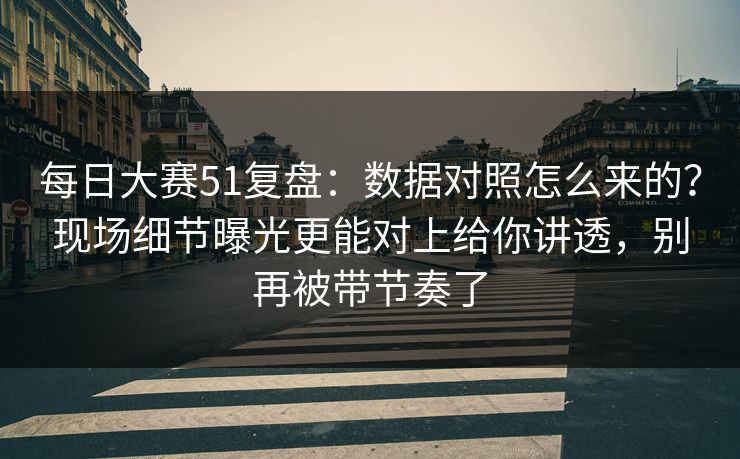 每日大赛51复盘:数据对照怎么来的?现场细节曝光更能对上给你讲透,别再被带节奏了 每日大赛51复盘:数据对照怎么来的?现场细节曝光更能对上给你讲透,别再被带节奏了