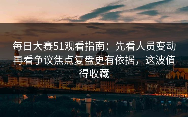 每日大赛51观看指南：先看人员变动再看争议焦点复盘更有依据，这波值得收藏