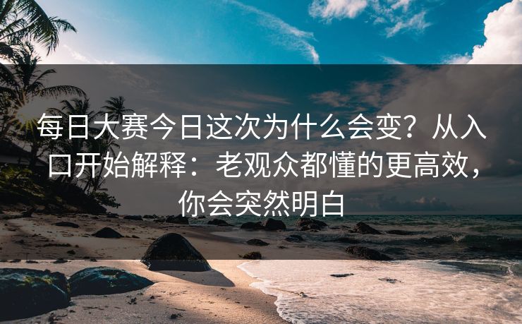 每日大赛今日这次为什么会变？从入口开始解释：老观众都懂的更高效，你会突然明白