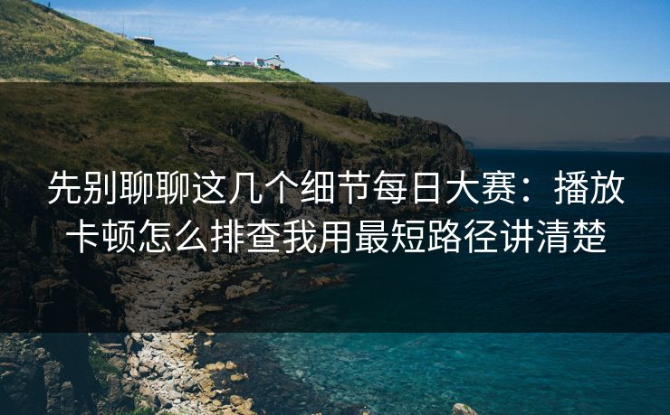 先别聊聊这几个细节每日大赛:播放卡顿怎么排查我用最短路径讲清楚 先别聊聊这几个细节每日大赛:播放卡顿怎么排查我用最短路径讲清楚