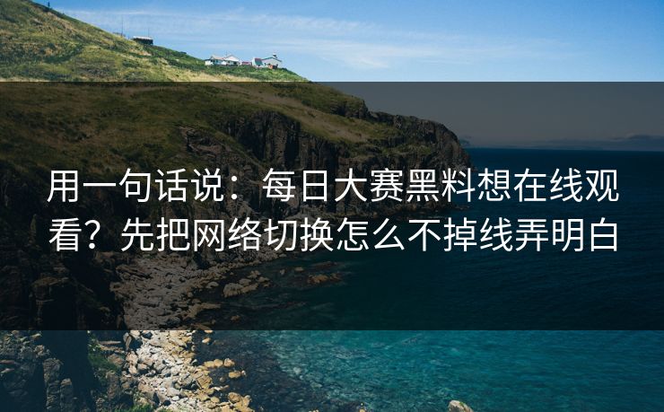 用一句话说：每日大赛黑料想在线观看？先把网络切换怎么不掉线弄明白