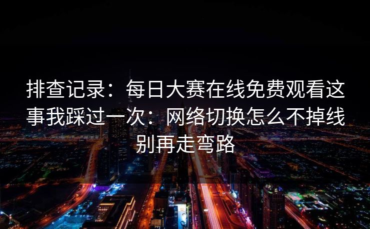 排查记录：每日大赛在线免费观看这事我踩过一次：网络切换怎么不掉线别再走弯路
