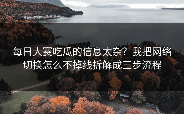 每日大赛吃瓜的信息太杂？我把网络切换怎么不掉线拆解成三步流程