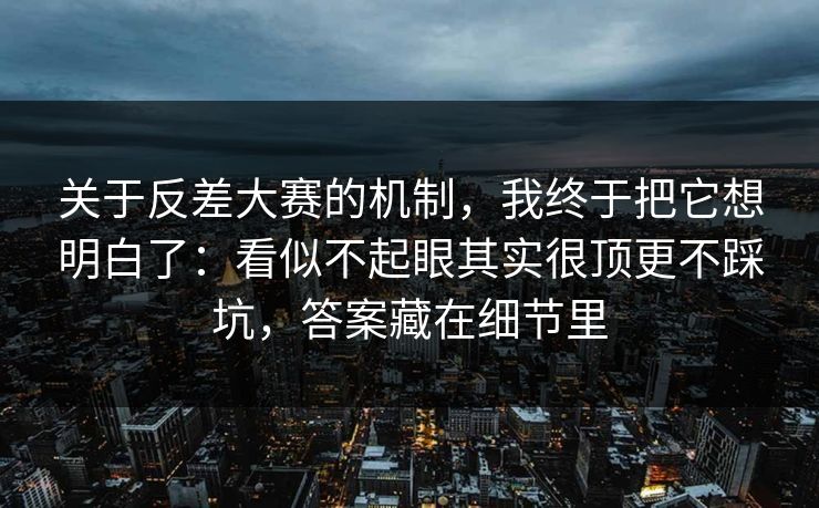 关于反差大赛的机制，我终于把它想明白了：看似不起眼其实很顶更不踩坑，答案藏在细节里