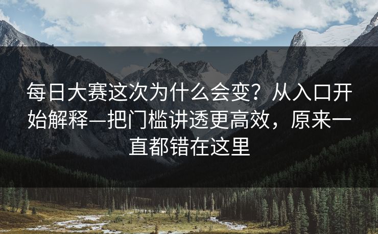 每日大赛这次为什么会变？从入口开始解释—把门槛讲透更高效，原来一直都错在这里