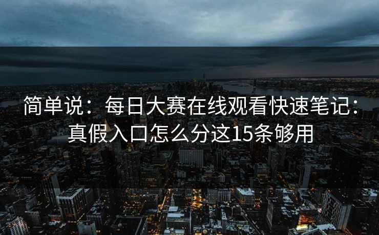 简单说：每日大赛在线观看快速笔记：真假入口怎么分这15条够用