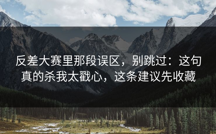 反差大赛里那段误区，别跳过：这句真的杀我太戳心，这条建议先收藏