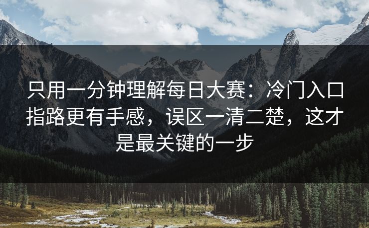 只用一分钟理解每日大赛：冷门入口指路更有手感，误区一清二楚，这才是最关键的一步