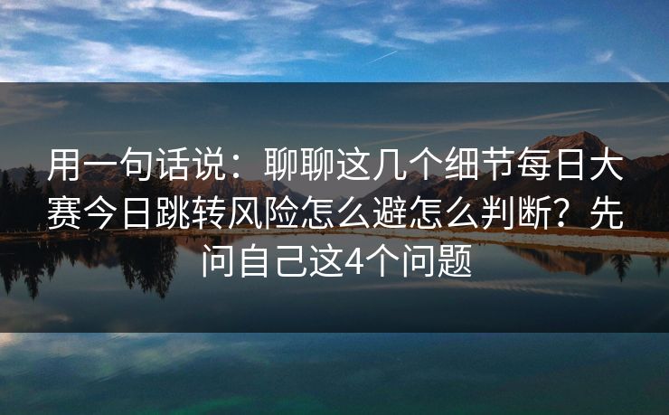 用一句话说：聊聊这几个细节每日大赛今日跳转风险怎么避怎么判断？先问自己这4个问题