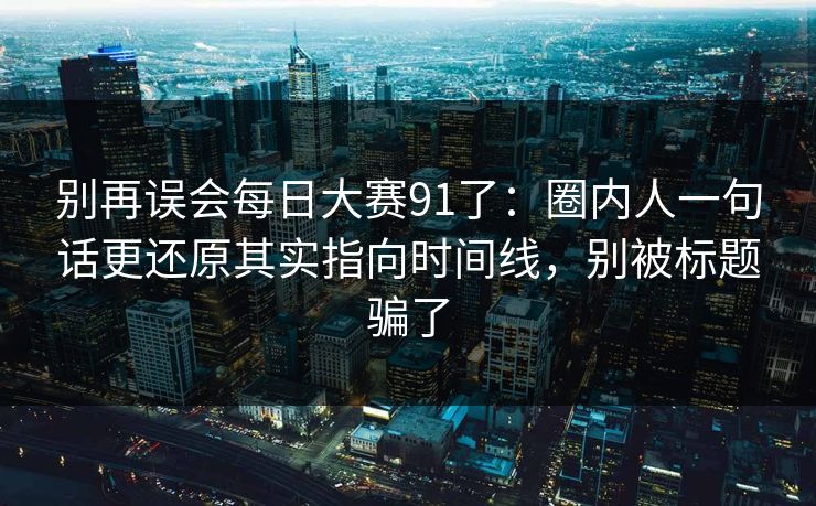 别再误会每日大赛91了：圈内人一句话更还原其实指向时间线，别被标题骗了