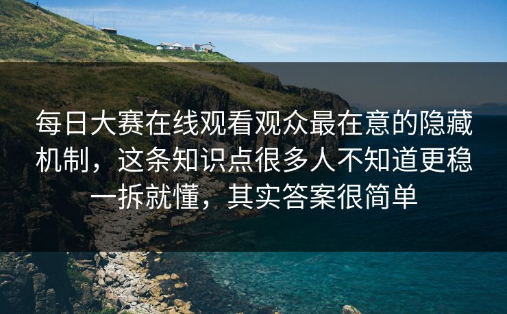 每日大赛在线观看观众最在意的隐藏机制,这条知识点很多人不知道更稳一拆就懂,其实答案很简单 每日大赛在线观看观众最在意的隐藏机制,这条知识点很多人不知道更稳一拆就懂,其实答案很简单