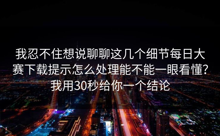 我忍不住想说聊聊这几个细节每日大赛下载提示怎么处理能不能一眼看懂？我用30秒给你一个结论