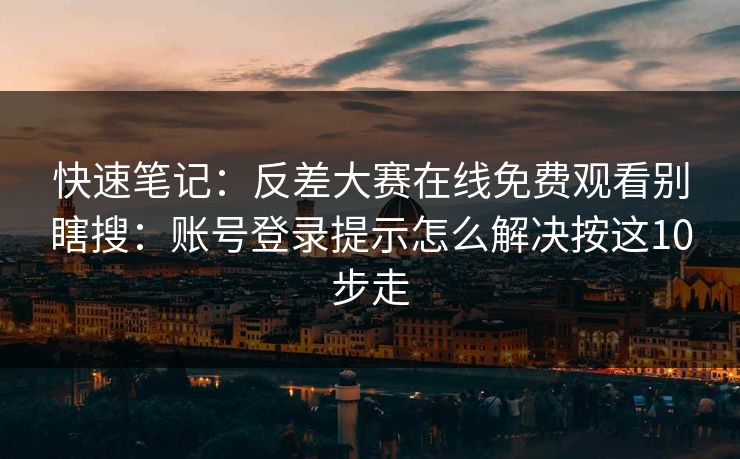 快速笔记：反差大赛在线免费观看别瞎搜：账号登录提示怎么解决按这10步走