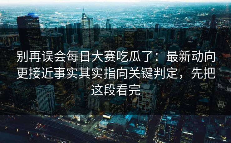 别再误会每日大赛吃瓜了：最新动向更接近事实其实指向关键判定，先把这段看完