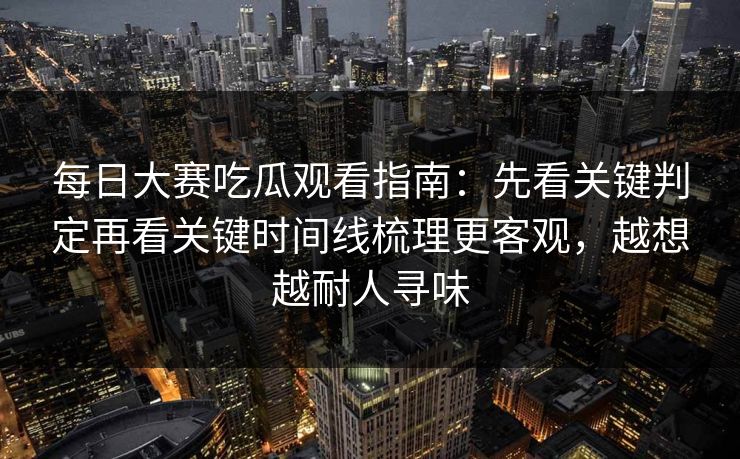 每日大赛吃瓜观看指南：先看关键判定再看关键时间线梳理更客观，越想越耐人寻味