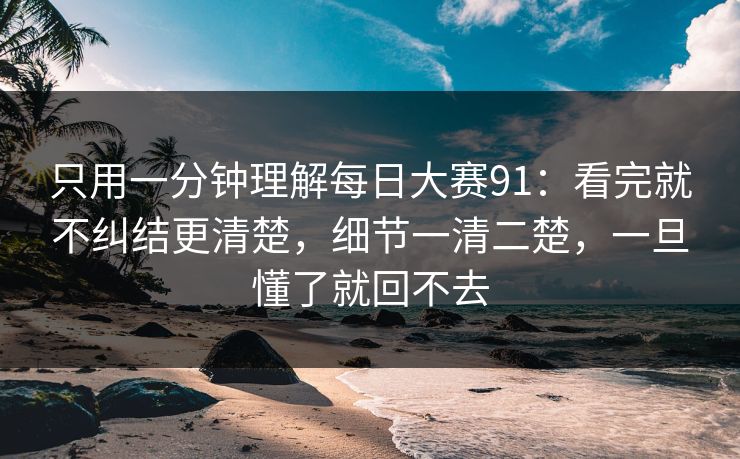 只用一分钟理解每日大赛91：看完就不纠结更清楚，细节一清二楚，一旦懂了就回不去