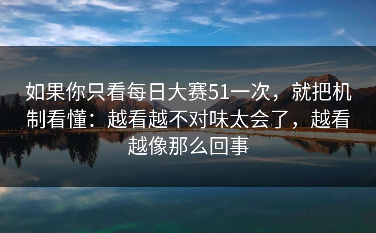 如果你只看每日大赛51一次，就把机制看懂：越看越不对味太会了，越看越像那么回事