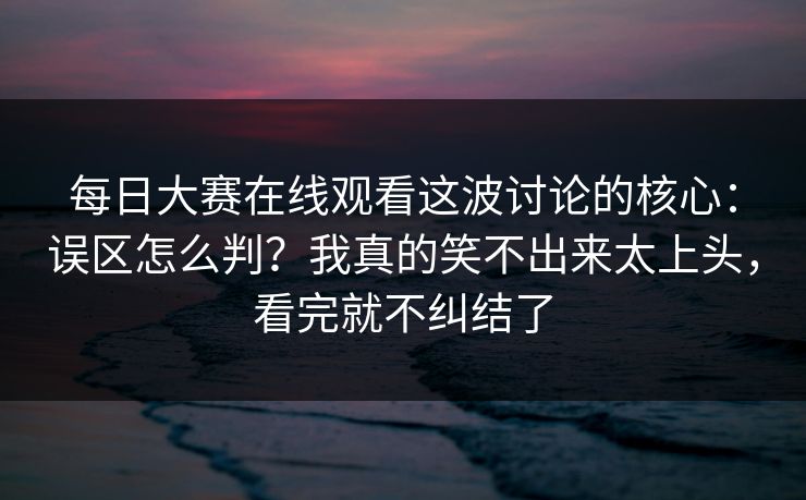 每日大赛在线观看这波讨论的核心：误区怎么判？我真的笑不出来太上头，看完就不纠结了
