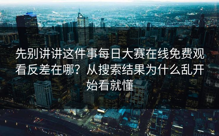 先别讲讲这件事每日大赛在线免费观看反差在哪？从搜索结果为什么乱开始看就懂