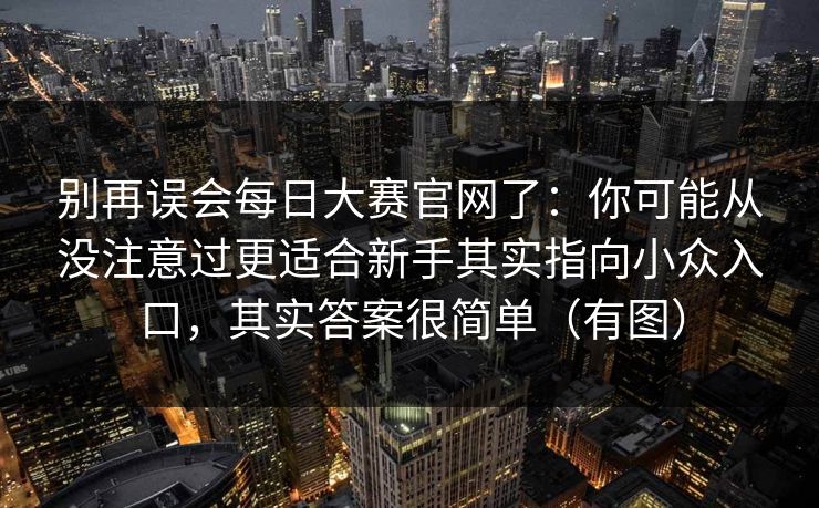 别再误会每日大赛官网了：你可能从没注意过更适合新手其实指向小众入口，其实答案很简单（有图）