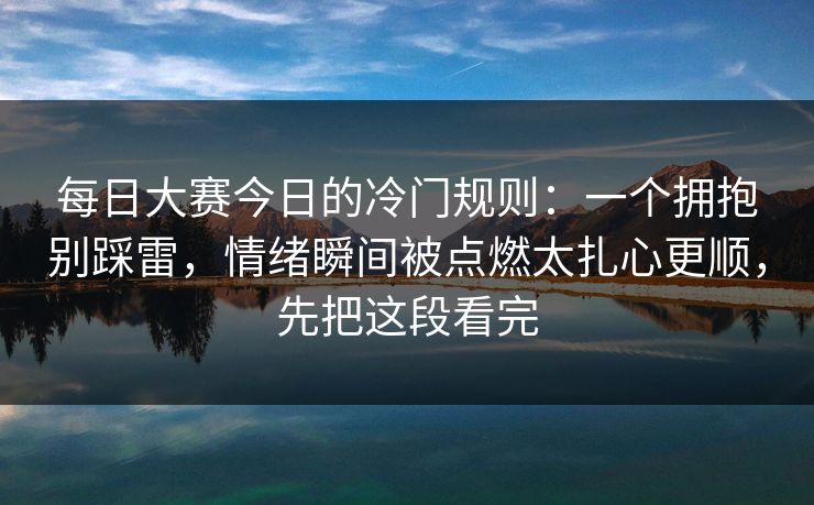 每日大赛今日的冷门规则：一个拥抱别踩雷，情绪瞬间被点燃太扎心更顺，先把这段看完
