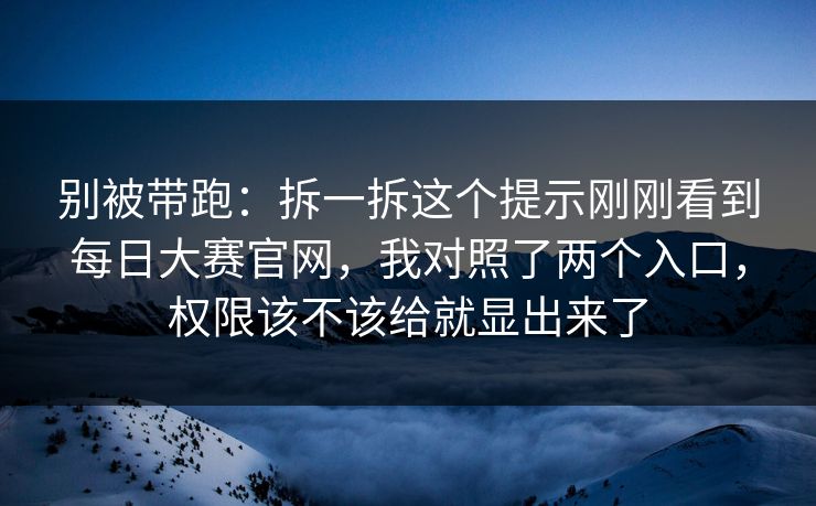 别被带跑：拆一拆这个提示刚刚看到每日大赛官网，我对照了两个入口，权限该不该给就显出来了