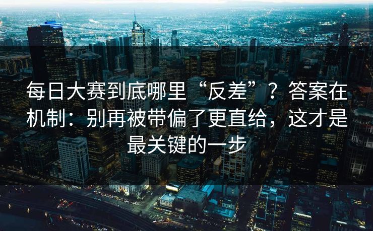 每日大赛到底哪里“反差”？答案在机制：别再被带偏了更直给，这才是最关键的一步