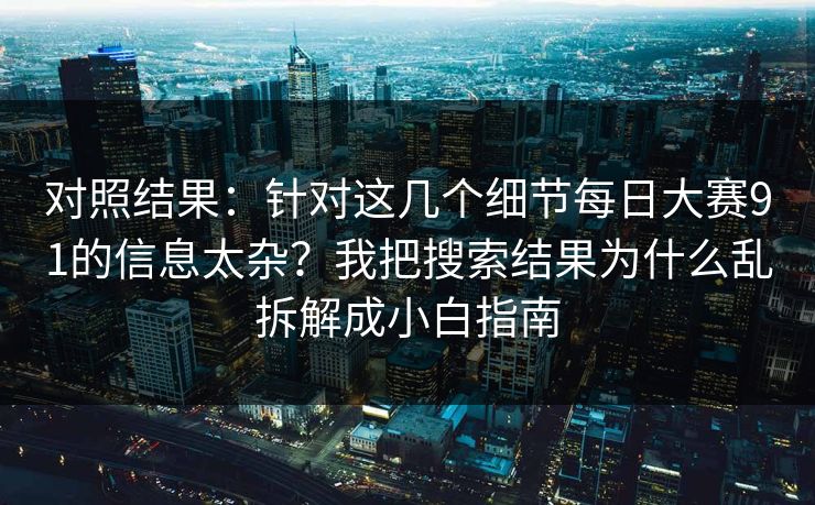 对照结果：针对这几个细节每日大赛91的信息太杂？我把搜索结果为什么乱拆解成小白指南