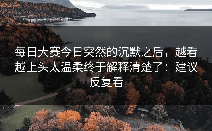 每日大赛今日突然的沉默之后，越看越上头太温柔终于解释清楚了：建议反复看