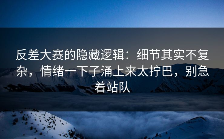 反差大赛的隐藏逻辑：细节其实不复杂，情绪一下子涌上来太拧巴，别急着站队