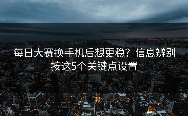 每日大赛换手机后想更稳?信息辨别按这5个关键点设置 每日大赛换手机后想更稳?信息辨别按这5个关键点设置