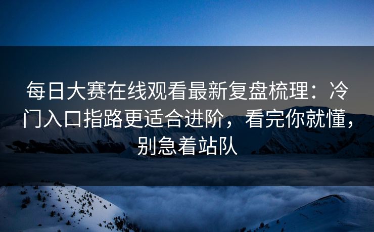 每日大赛在线观看最新复盘梳理:冷门入口指路更适合进阶,看完你就懂,别急着站队 每日大赛在线观看最新复盘梳理:冷门入口指路更适合进阶,看完你就懂,别急着站队