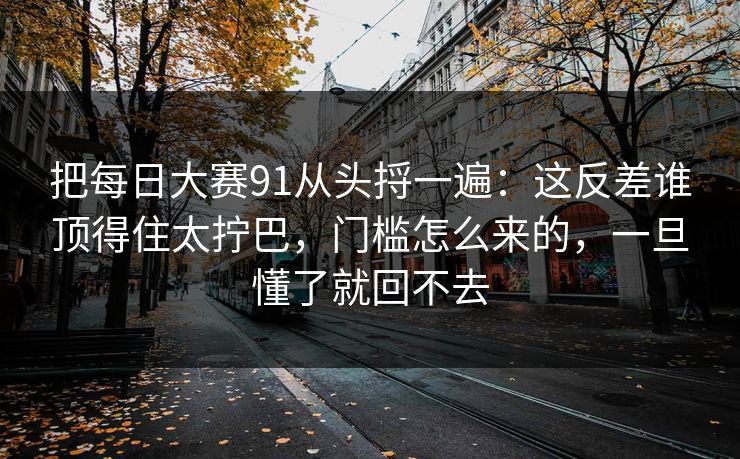 把每日大赛91从头捋一遍：这反差谁顶得住太拧巴，门槛怎么来的，一旦懂了就回不去