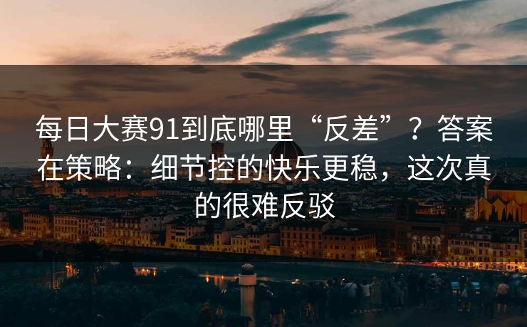 每日大赛91到底哪里“反差”？答案在策略：细节控的快乐更稳，这次真的很难反驳