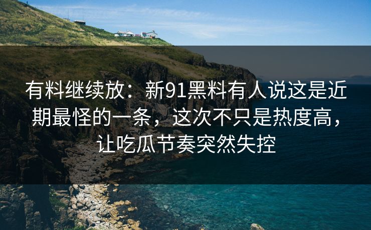 有料继续放：新91黑料有人说这是近期最怪的一条，这次不只是热度高，让吃瓜节奏突然失控
