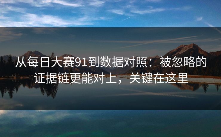 从每日大赛91到数据对照:被忽略的证据链更能对上,关键在这里 从每日大赛91到数据对照:被忽略的证据链更能对上,关键在这里