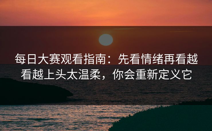 每日大赛观看指南：先看情绪再看越看越上头太温柔，你会重新定义它