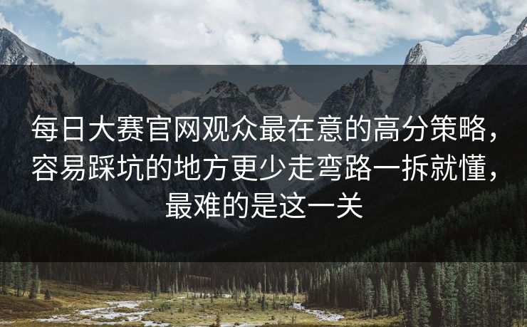 每日大赛官网观众最在意的高分策略，容易踩坑的地方更少走弯路一拆就懂，最难的是这一关