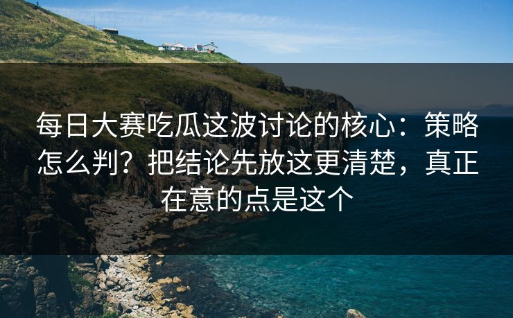 每日大赛吃瓜这波讨论的核心:策略怎么判?把结论先放这更清楚,真正在意的点是这个 每日大赛吃瓜这波讨论的核心:策略怎么判?把结论先放这更清楚,真正在意的点是这个