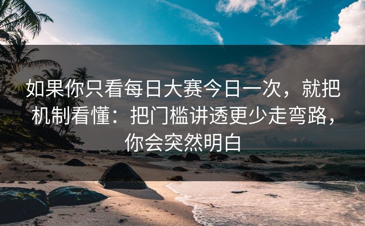 如果你只看每日大赛今日一次，就把机制看懂：把门槛讲透更少走弯路，你会突然明白