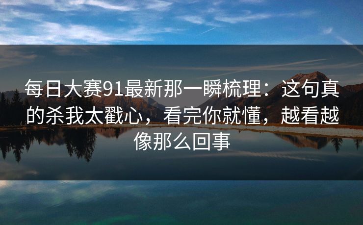 每日大赛91最新那一瞬梳理:这句真的杀我太戳心,看完你就懂,越看越像那么回事 每日大赛91最新那一瞬梳理:这句真的杀我太戳心,看完你就懂,越看越像那么回事