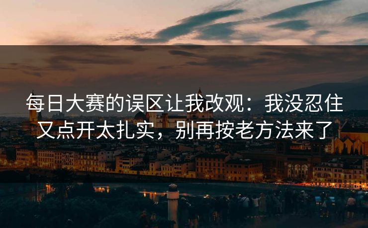 每日大赛的误区让我改观：我没忍住又点开太扎实，别再按老方法来了
