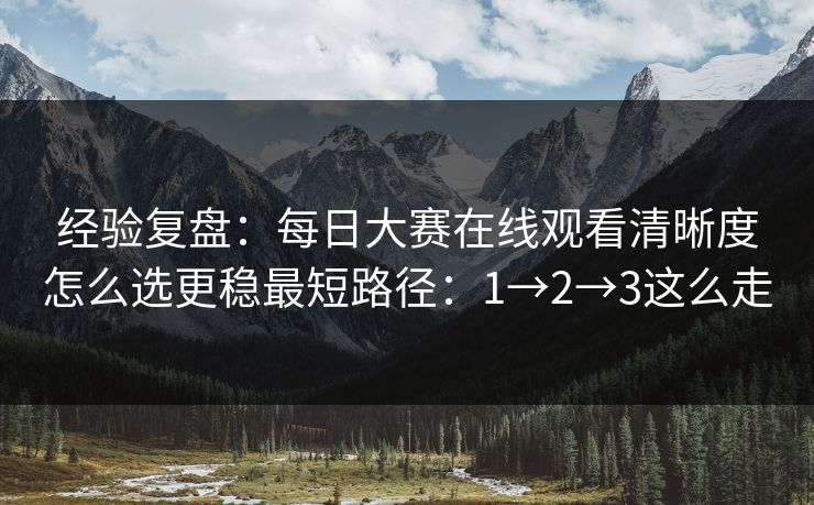 经验复盘：每日大赛在线观看清晰度怎么选更稳最短路径：1→2→3这么走