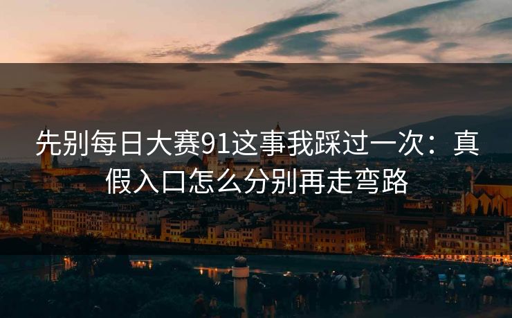 先别每日大赛91这事我踩过一次：真假入口怎么分别再走弯路