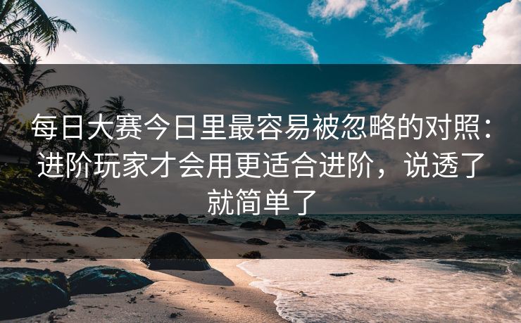 每日大赛今日里最容易被忽略的对照：进阶玩家才会用更适合进阶，说透了就简单了